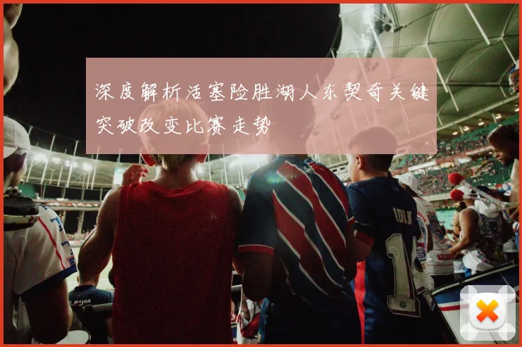 深度解析活塞险胜湖人东契奇关键突破改变比赛走势