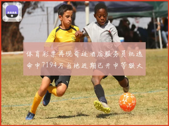 体育彩票再现奇迹酒店服务员机选命中7194万当地近期已开中等额大奖