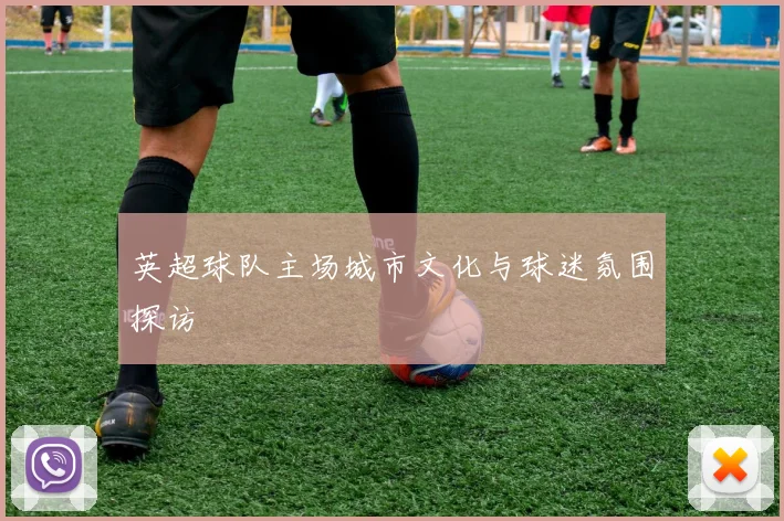 英超球队主场城市文化与球迷氛围探访