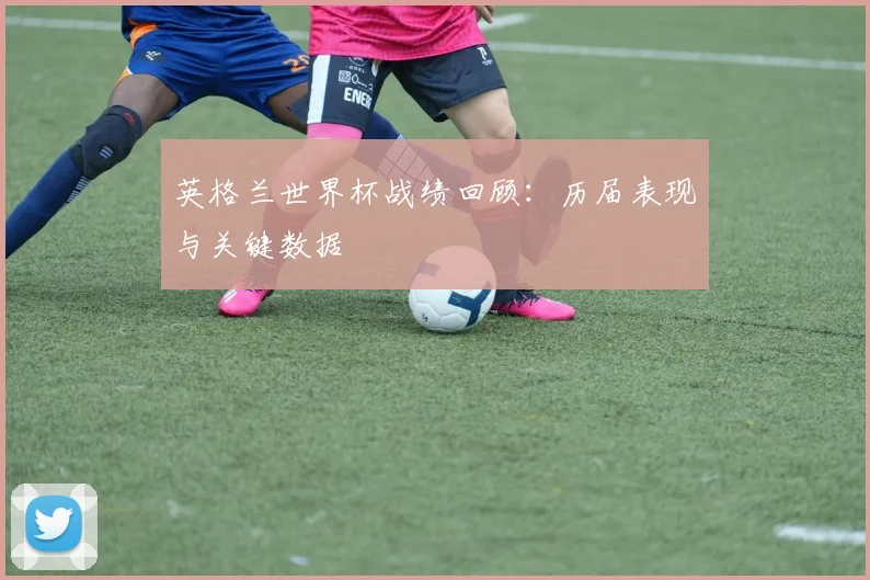 英格兰世界杯战绩回顾：历届表现与关键数据
