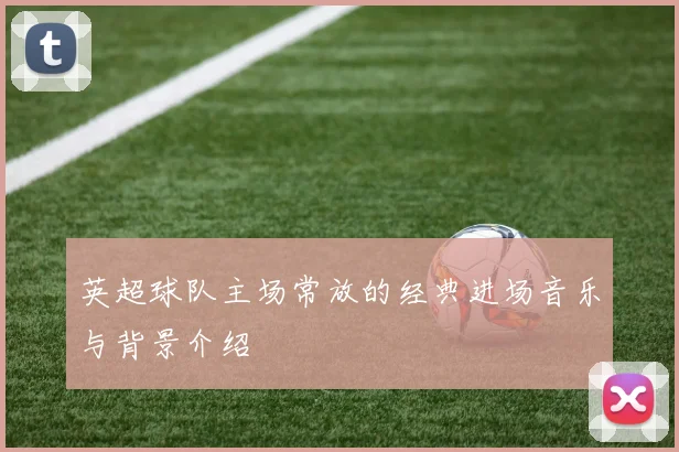 英超球队主场常放的经典进场音乐与背景介绍