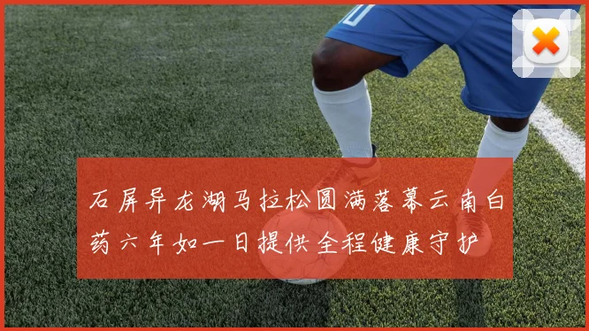 石屏异龙湖马拉松圆满落幕云南白药六年如一日提供全程健康守护