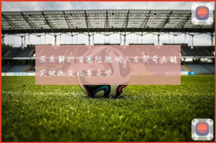 深度解析活塞险胜湖人东契奇关键突破改变比赛走势